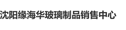 操死我视频沈阳缘海华玻璃制品销售中心